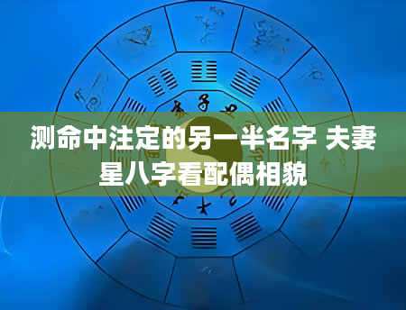 测命中注定的另一半名字 夫妻星八字看配偶相貌