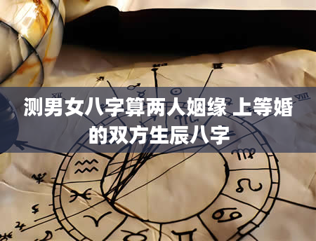 测男女八字算两人姻缘 上等婚的双方生辰八字