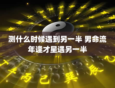 测什么时候遇到另一半 男命流年逢才星遇另一半