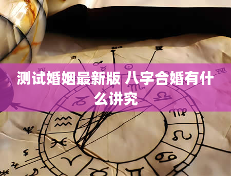 测试婚姻最新版 八字合婚有什么讲究