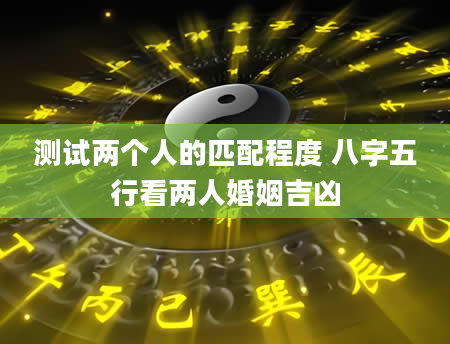 测试两个人的匹配程度 八字五行看两人婚姻吉凶