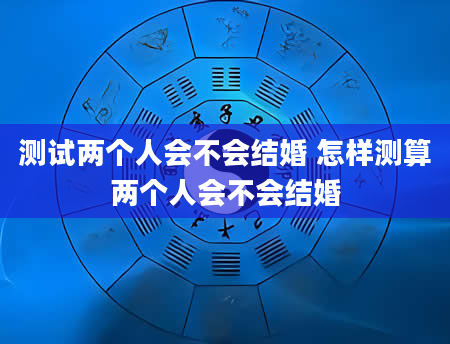 测试两个人会不会结婚 怎样测算两个人会不会结婚