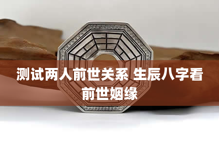 测试两人前世关系 生辰八字看前世姻缘