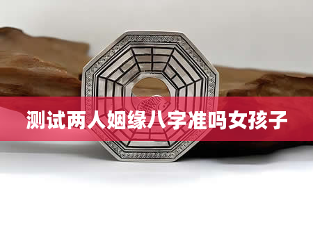 测试两人姻缘八字准吗女孩子