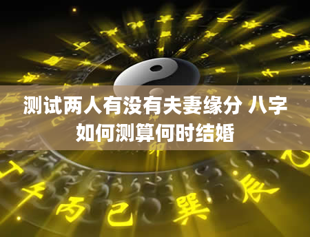 测试两人有没有夫妻缘分 八字如何测算何时结婚
