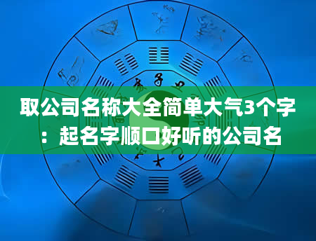 取公司名称大全简单大气3个字：起名字顺口好听的公司名