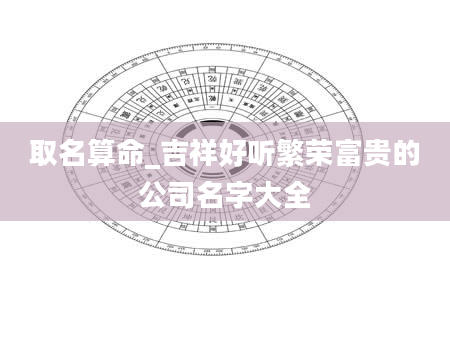 取名算命_吉祥好听繁荣富贵的公司名字大全