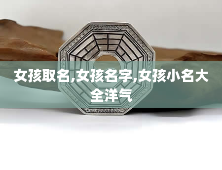 女孩取名,女孩名字,女孩小名大全洋气