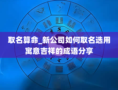 取名算命_新公司如何取名选用寓意吉祥的成语分享