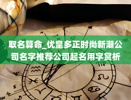 取名算命_优皇多正时尚新潮公司名字推荐公司起名用字赏析