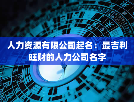 人力资源有限公司起名：最吉利旺财的人力公司名字
