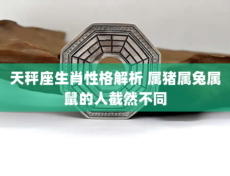 天秤座生肖性格解析 属猪属兔属鼠的人截然不同