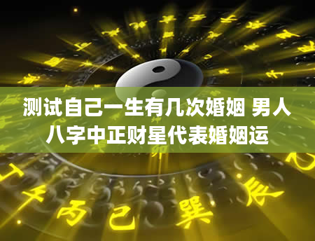 测试自己一生有几次婚姻 男人八字中正财星代表婚姻运