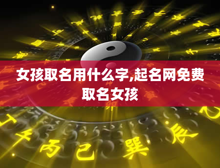 女孩取名用什么字,起名网免费取名女孩