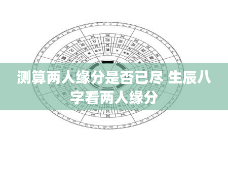 测算两人缘分是否已尽 生辰八字看两人缘分
