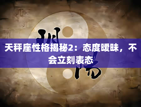 天秤座性格揭秘2：态度暧昧，不会立刻表态