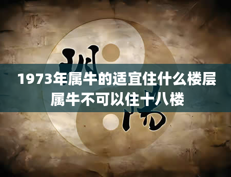 1973年属牛的适宜住什么楼层 属牛不可以住十八楼