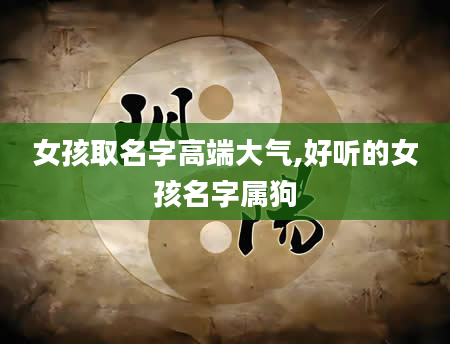 女孩取名字高端大气,好听的女孩名字属狗