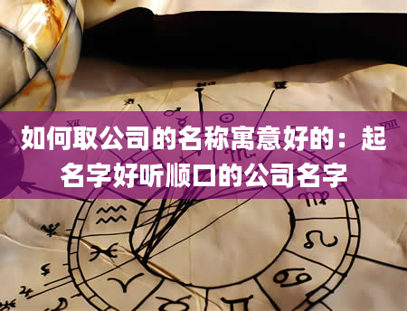 如何取公司的名称寓意好的：起名字好听顺口的公司名字