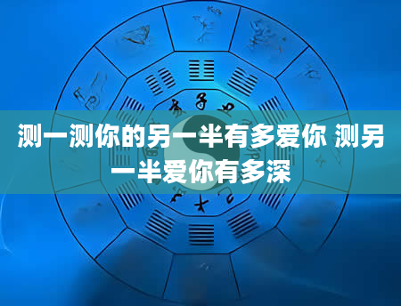 测一测你的另一半有多爱你 测另一半爱你有多深