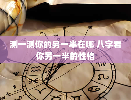 测一测你的另一半在哪 八字看你另一半的性格