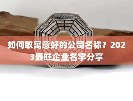 如何取寓意好的公司名称？2023最旺企业名字分享