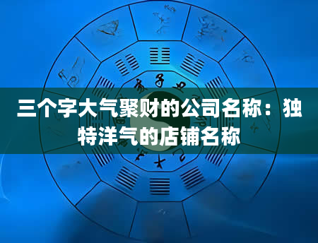 三个字大气聚财的公司名称：独特洋气的店铺名称