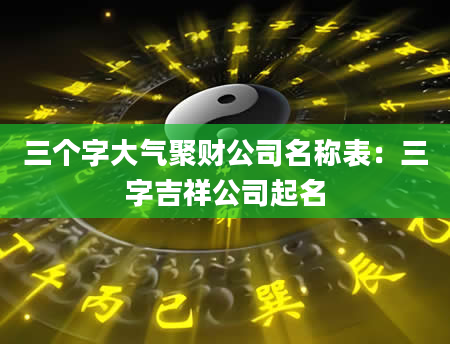 三个字大气聚财公司名称表：三字吉祥公司起名