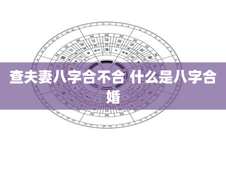 查夫妻八字合不合 什么是八字合婚