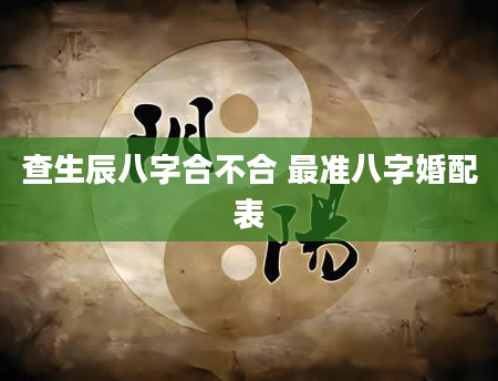 查生辰八字合不合 最准八字婚配表