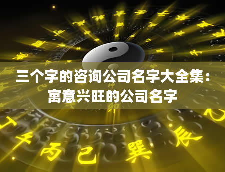 三个字的咨询公司名字大全集：寓意兴旺的公司名字