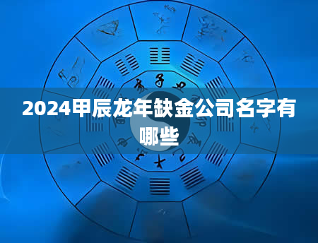 2024甲辰龙年缺金公司名字有哪些