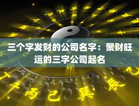 三个字发财的公司名字：聚财旺运的三字公司起名