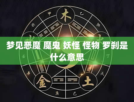 梦见恶魔 魔鬼 妖怪 怪物 罗刹是什么意思
