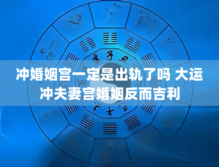 冲婚姻宫一定是出轨了吗 大运冲夫妻宫婚姻反而吉利