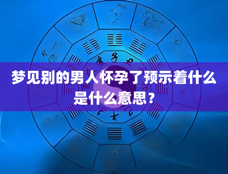 梦见别的男人怀孕了预示着什么是什么意思？