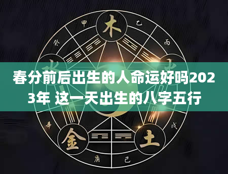 春分前后出生的人命运好吗2023年 这一天出生的八字五行