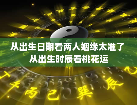 从出生日期看两人姻缘太准了 从出生时辰看桃花运