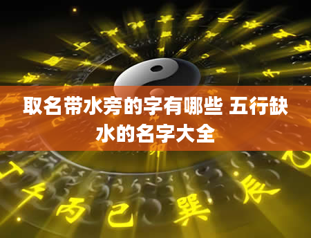 取名带水旁的字有哪些 五行缺水的名字大全