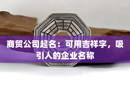 商贸公司起名：可用吉祥字，吸引人的企业名称