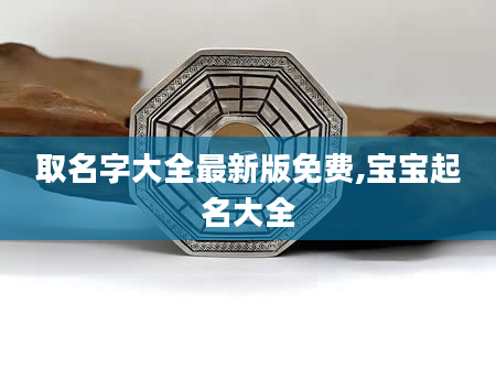 取名字大全最新版免费,宝宝起名大全