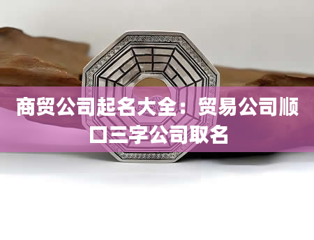 商贸公司起名大全：贸易公司顺口三字公司取名