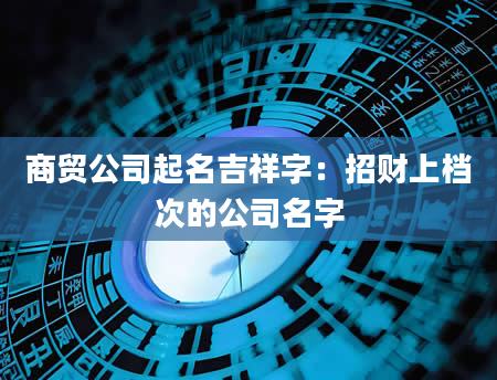 商贸公司起名吉祥字：招财上档次的公司名字