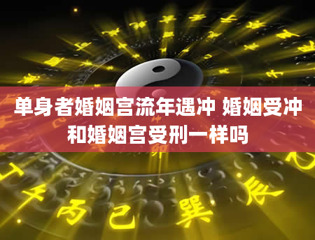 单身者婚姻宫流年遇冲 婚姻受冲和婚姻宫受刑一样吗