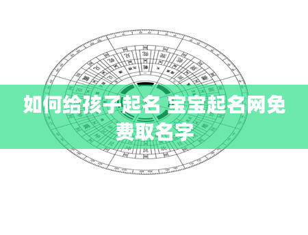 如何给孩子起名 宝宝起名网免费取名字