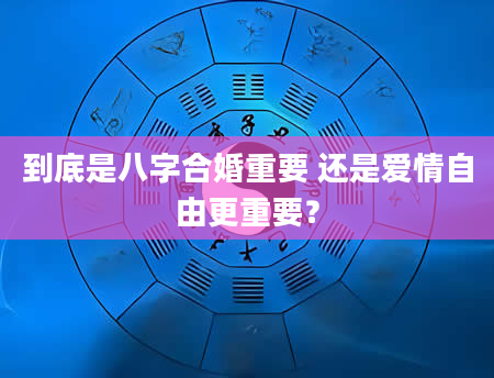 到底是八字合婚重要 还是爱情自由更重要？