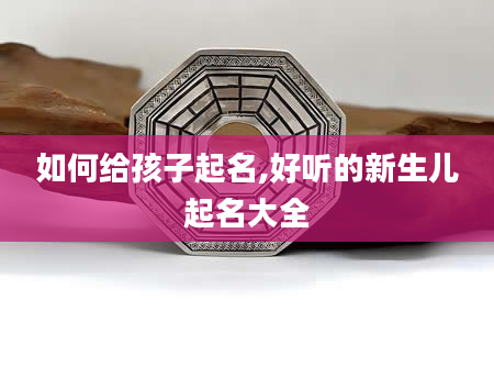 如何给孩子起名,好听的新生儿起名大全
