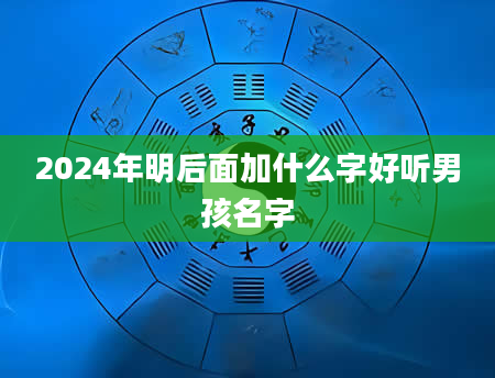 2024年明后面加什么字好听男孩名字