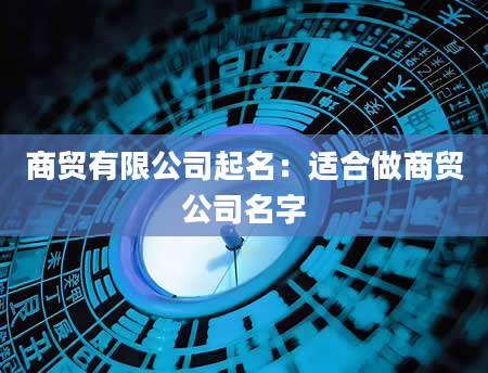 商贸有限公司起名：适合做商贸公司名字