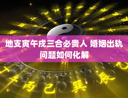 地支寅午戌三合必贵人 婚姻出轨问题如何化解